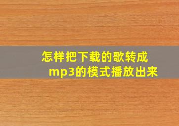 怎样把下载的歌转成mp3的模式播放出来