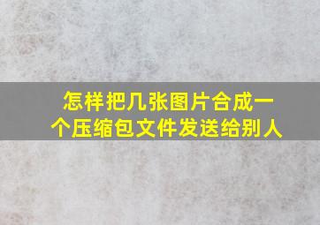 怎样把几张图片合成一个压缩包文件发送给别人