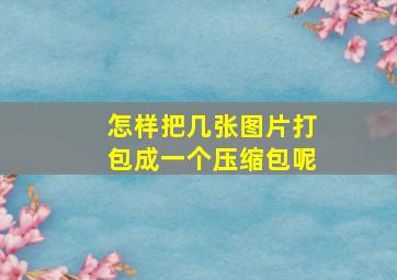 怎样把几张图片打包成一个压缩包呢