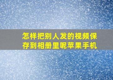 怎样把别人发的视频保存到相册里呢苹果手机