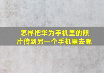 怎样把华为手机里的照片传到另一个手机里去呢