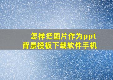 怎样把图片作为ppt背景模板下载软件手机