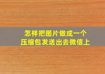 怎样把图片做成一个压缩包发送出去微信上