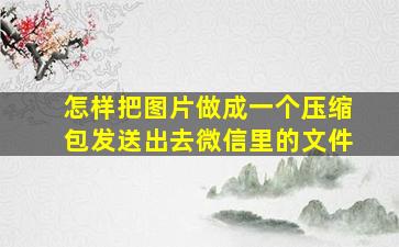 怎样把图片做成一个压缩包发送出去微信里的文件