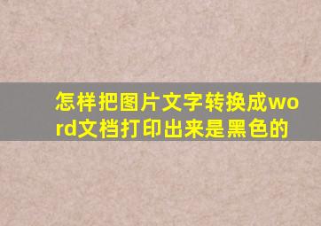 怎样把图片文字转换成word文档打印出来是黑色的