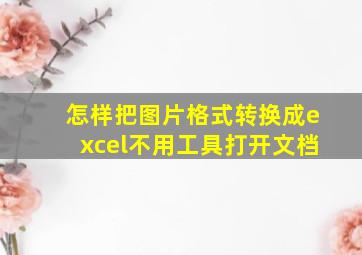 怎样把图片格式转换成excel不用工具打开文档