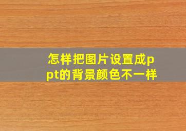 怎样把图片设置成ppt的背景颜色不一样