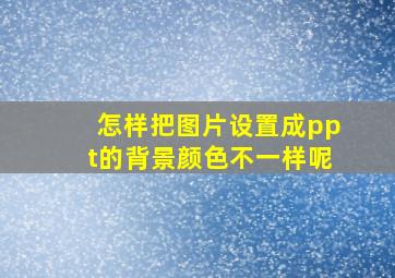 怎样把图片设置成ppt的背景颜色不一样呢