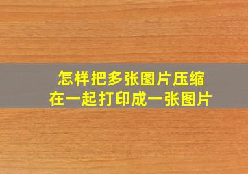 怎样把多张图片压缩在一起打印成一张图片