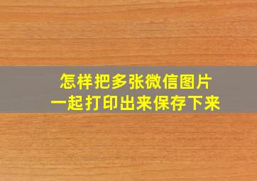 怎样把多张微信图片一起打印出来保存下来