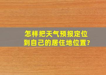 怎样把天气预报定位到自己的居住地位置?