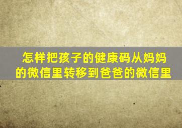 怎样把孩子的健康码从妈妈的微信里转移到爸爸的微信里