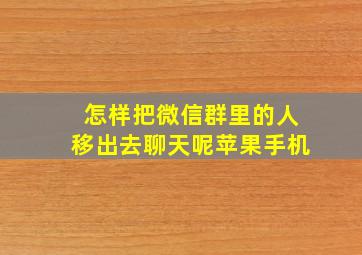 怎样把微信群里的人移出去聊天呢苹果手机