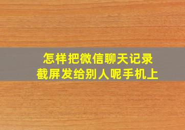 怎样把微信聊天记录截屏发给别人呢手机上