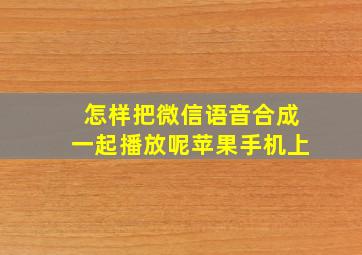 怎样把微信语音合成一起播放呢苹果手机上