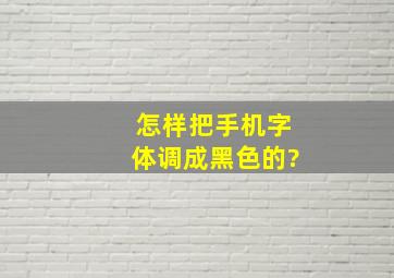 怎样把手机字体调成黑色的?