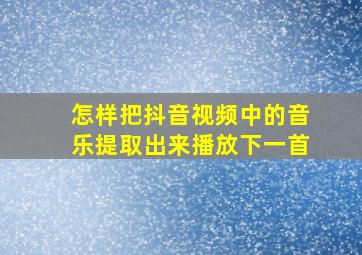 怎样把抖音视频中的音乐提取出来播放下一首