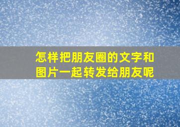 怎样把朋友圈的文字和图片一起转发给朋友呢