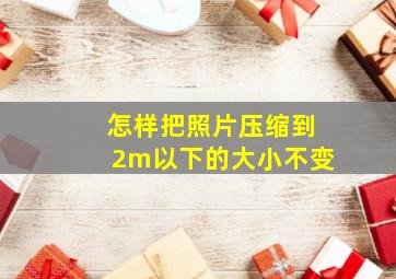 怎样把照片压缩到2m以下的大小不变