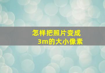 怎样把照片变成3m的大小像素