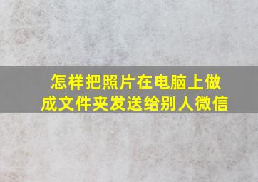 怎样把照片在电脑上做成文件夹发送给别人微信