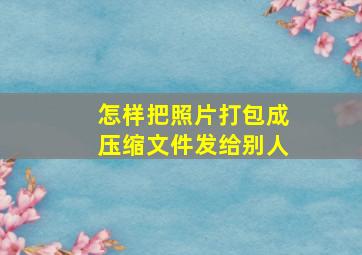 怎样把照片打包成压缩文件发给别人