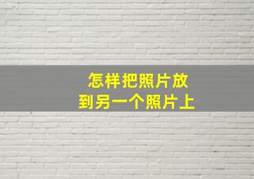 怎样把照片放到另一个照片上