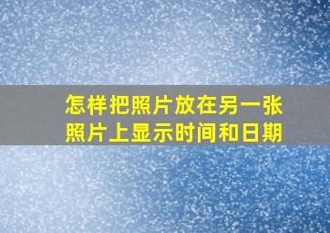 怎样把照片放在另一张照片上显示时间和日期