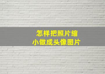 怎样把照片缩小做成头像图片