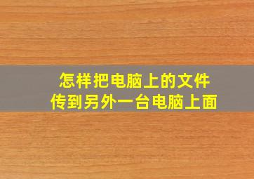 怎样把电脑上的文件传到另外一台电脑上面