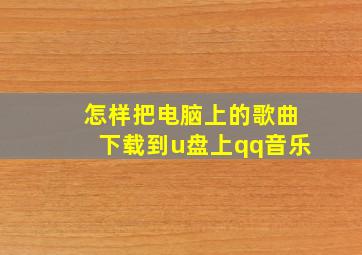 怎样把电脑上的歌曲下载到u盘上qq音乐