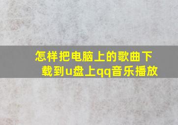 怎样把电脑上的歌曲下载到u盘上qq音乐播放