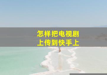 怎样把电视剧上传到快手上