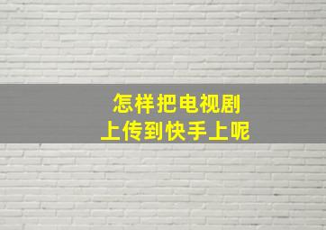 怎样把电视剧上传到快手上呢