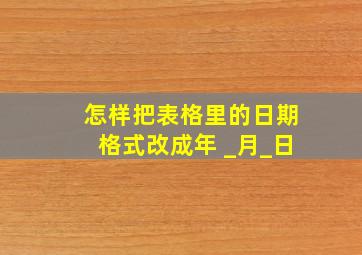 怎样把表格里的日期格式改成年 _月_日