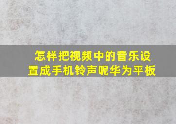 怎样把视频中的音乐设置成手机铃声呢华为平板