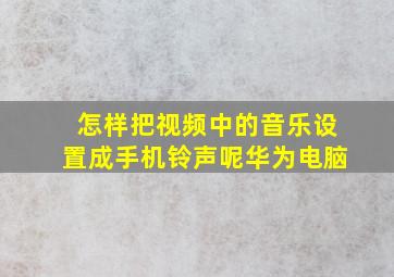 怎样把视频中的音乐设置成手机铃声呢华为电脑