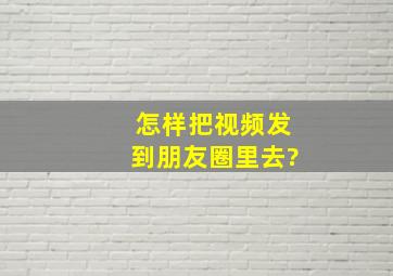 怎样把视频发到朋友圈里去?