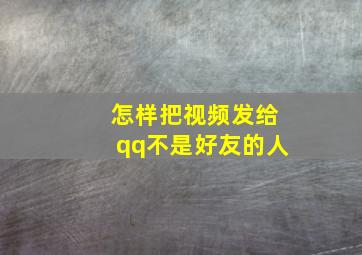 怎样把视频发给qq不是好友的人