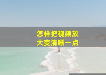 怎样把视频放大变清晰一点