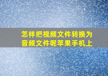 怎样把视频文件转换为音频文件呢苹果手机上