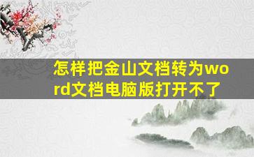 怎样把金山文档转为word文档电脑版打开不了