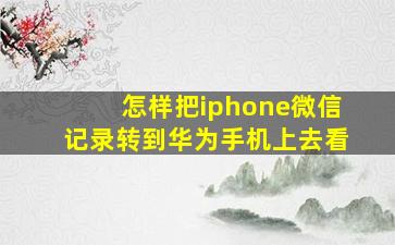 怎样把iphone微信记录转到华为手机上去看