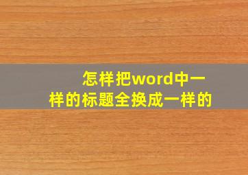 怎样把word中一样的标题全换成一样的