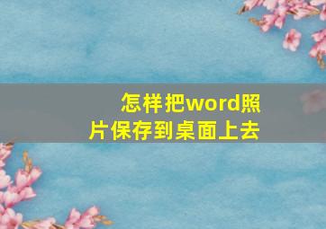 怎样把word照片保存到桌面上去