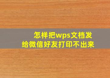 怎样把wps文档发给微信好友打印不出来