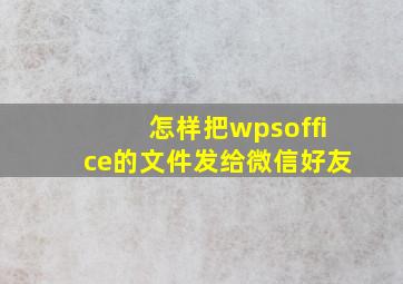 怎样把wpsoffice的文件发给微信好友