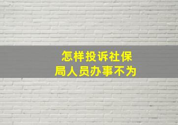 怎样投诉社保局人员办事不为