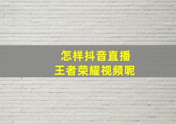 怎样抖音直播王者荣耀视频呢