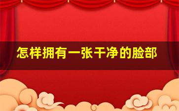 怎样拥有一张干净的脸部